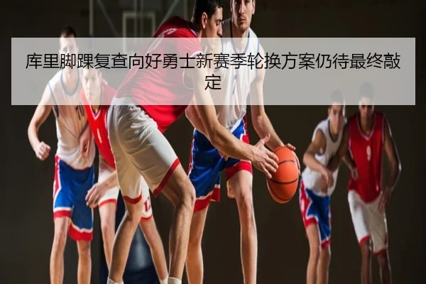 库里脚踝复查向好勇士新赛季轮换方案仍待最终敲定