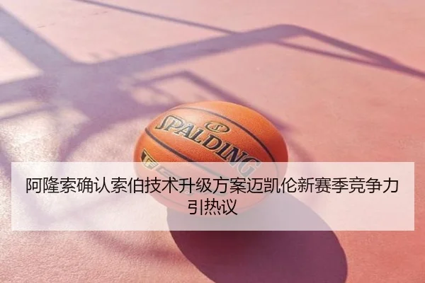 阿隆索确认索伯技术升级方案迈凯伦新赛季竞争力引热议