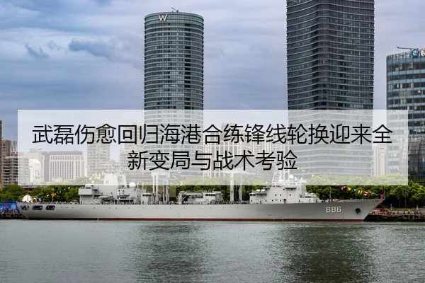 武磊伤愈回归海港合练锋线轮换迎来全新变局与战术考验