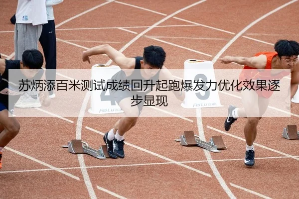 苏炳添百米测试成绩回升起跑爆发力优化效果逐步显现