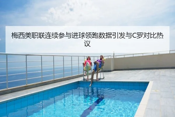 梅西美职联连续参与进球领跑数据引发与C罗对比热议